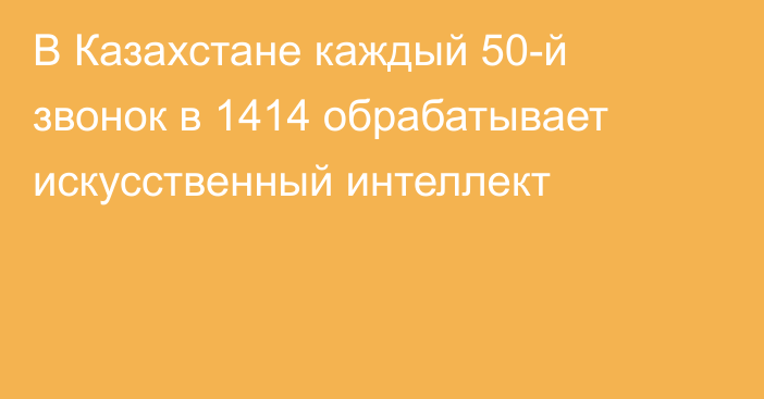 В Казахстане каждый 50-й звонок в 1414 обрабатывает искусственный интеллект