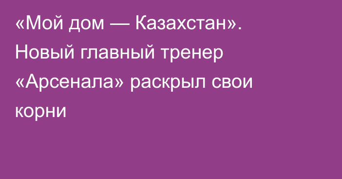 «Мой дом — Казахстан». Новый главный тренер «Арсенала» раскрыл свои корни