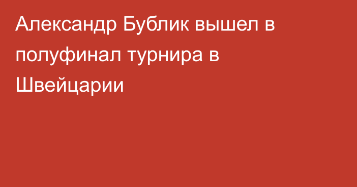 Александр Бублик вышел в полуфинал турнира в Швейцарии
