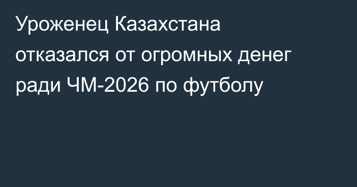 Уроженец Казахстана отказался от огромных денег ради ЧМ-2026 по футболу