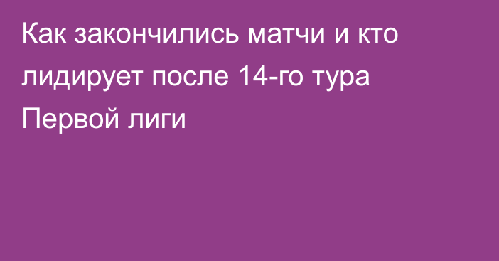 Как закончились матчи и кто лидирует после 14-го тура Первой лиги