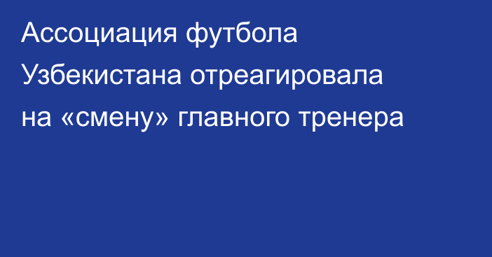 Ассоциация футбола Узбекистана отреагировала на «смену» главного тренера