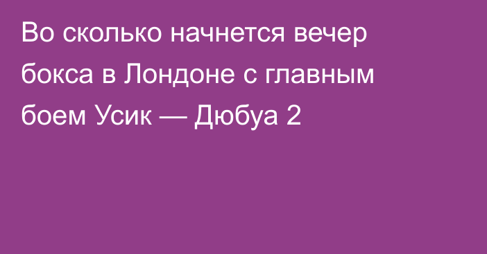 Во сколько начнется вечер бокса в Лондоне с главным боем Усик — Дюбуа 2
