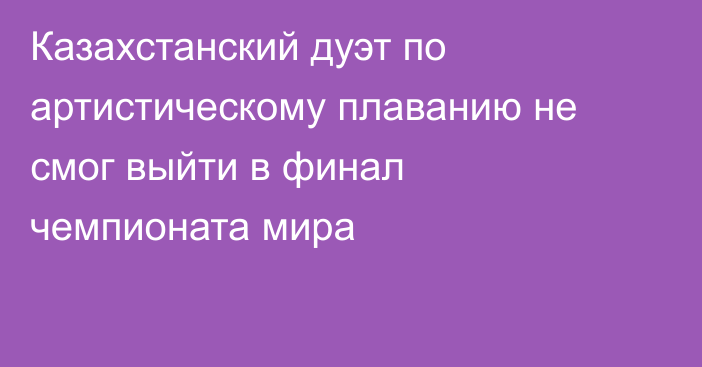 Казахстанский дуэт по артистическому плаванию не смог выйти в финал чемпионата мира