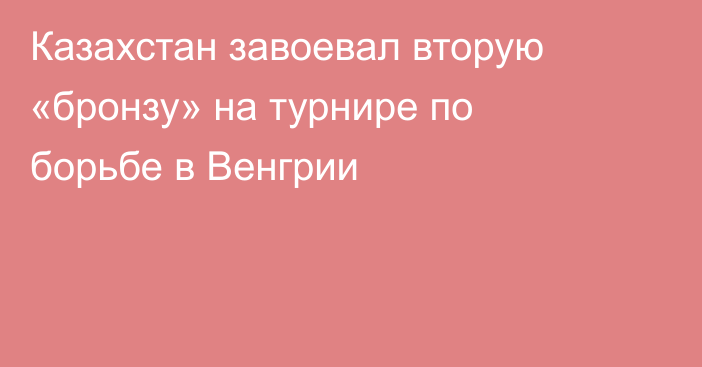 Казахстан завоевал вторую «бронзу» на турнире по борьбе в Венгрии