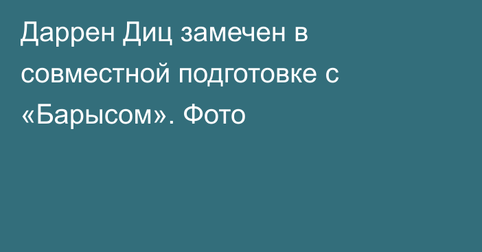 Даррен Диц замечен в совместной подготовке с «Барысом». Фото