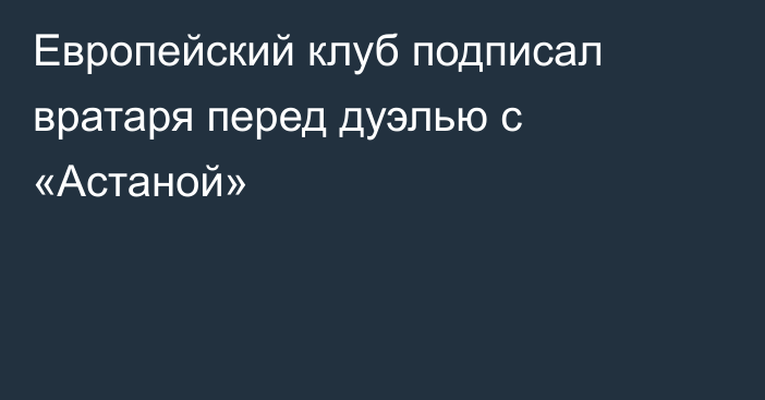 Европейский клуб подписал вратаря перед дуэлью с «Астаной»