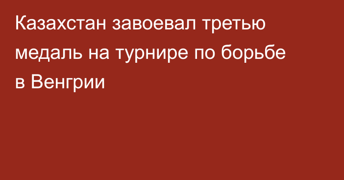Казахстан завоевал третью медаль на турнире по борьбе в Венгрии