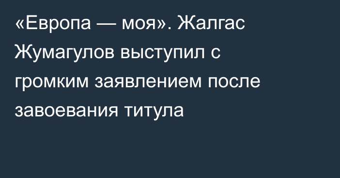 «Европа — моя». Жалгас Жумагулов выступил с громким заявлением после завоевания титула