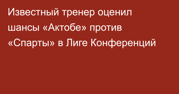 Известный тренер оценил шансы «Актобе» против «Спарты» в Лиге Конференций