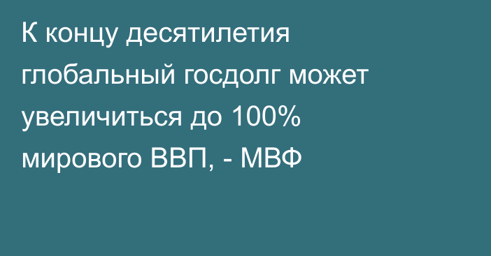 К концу десятилетия глобальный госдолг может увеличиться до 100% мирового ВВП, - МВФ