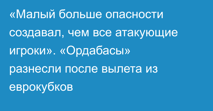 «Малый больше опасности создавал, чем все атакующие игроки». «Ордабасы» разнесли после вылета из еврокубков