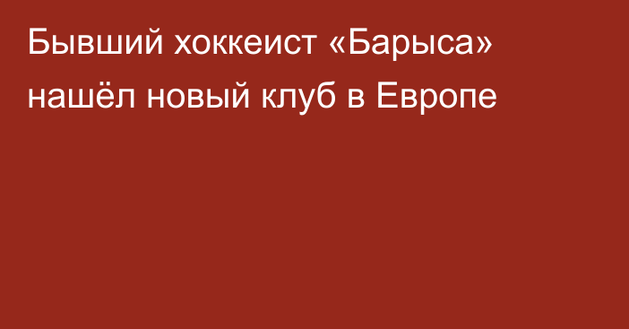 Бывший хоккеист «Барыса» нашёл новый клуб в Европе