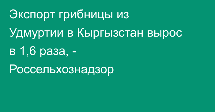 Экспорт грибницы из Удмуртии в Кыргызстан вырос в 1,6 раза, - Россельхознадзор