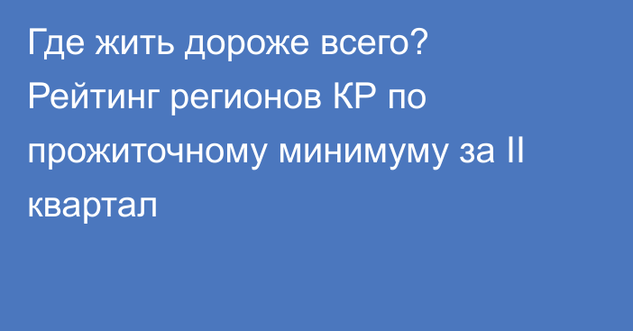Где жить дороже всего? Рейтинг регионов КР по прожиточному минимуму за II квартал
