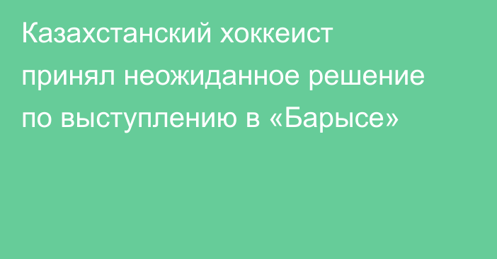 Казахстанский хоккеист принял неожиданное решение по выступлению в «Барысе»