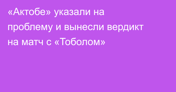 «Актобе» указали на проблему и вынесли вердикт на матч с «Тоболом»