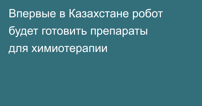 Впервые в Казахстане робот будет готовить препараты для химиотерапии
