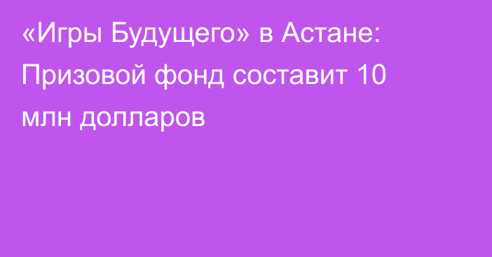 «Игры Будущего» в Астане: Призовой фонд составит 10 млн долларов