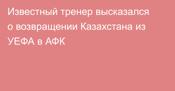 Известный тренер высказался о возвращении Казахстана из УЕФА в АФК