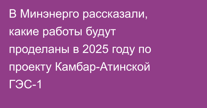 В Минэнерго рассказали, какие работы будут проделаны в 2025 году по проекту Камбар-Атинской ГЭС-1