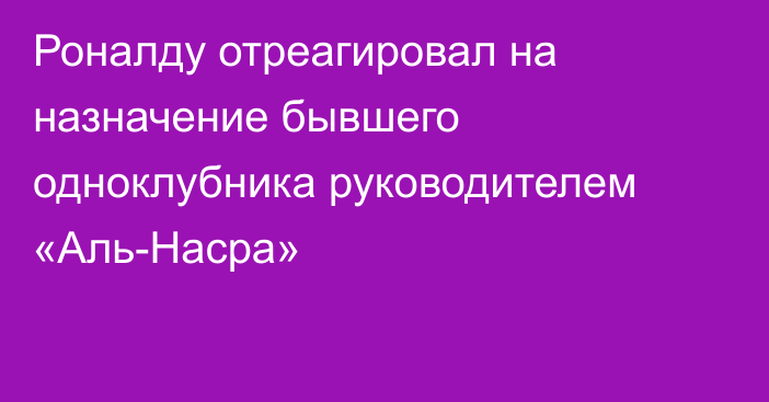 Роналду отреагировал на назначение бывшего одноклубника руководителем «Аль-Насра»