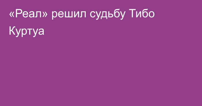«Реал» решил судьбу Тибо Куртуа