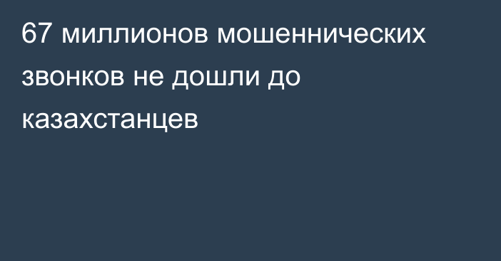 67 миллионов мошеннических звонков не дошли до казахстанцев