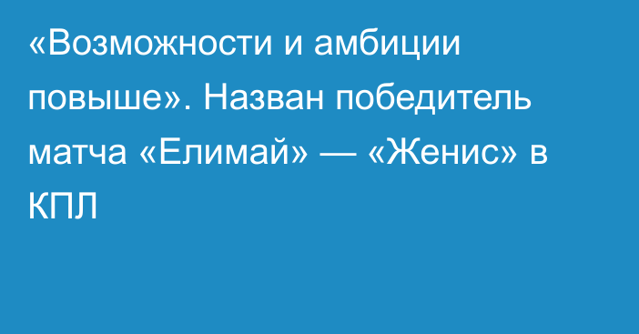 «Возможности и амбиции повыше». Назван победитель матча «Елимай» — «Женис» в КПЛ
