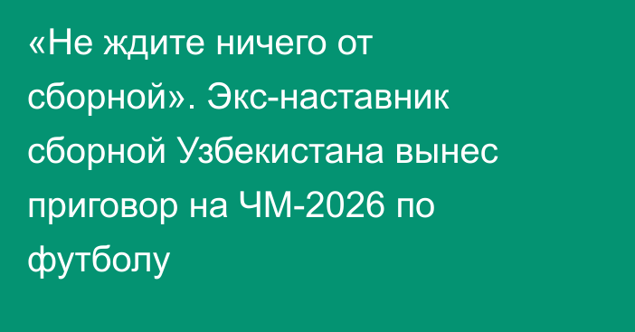 «Не ждите ничего от сборной». Экс-наставник сборной Узбекистана вынес приговор на ЧМ-2026 по футболу