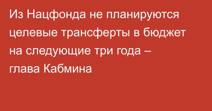 Из Нацфонда не планируются целевые трансферты в бюджет на следующие три года – глава Кабмина