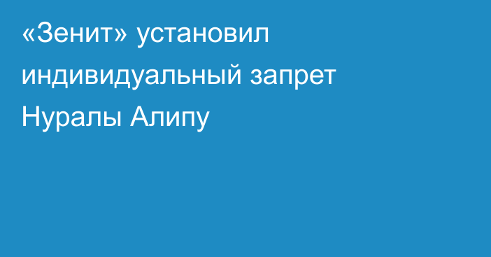 «Зенит» установил индивидуальный запрет Нуралы Алипу