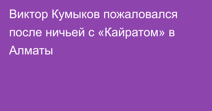 Виктор Кумыков пожаловался после ничьей с «Кайратом» в Алматы