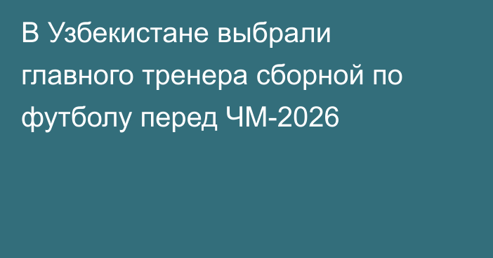 В Узбекистане выбрали главного тренера сборной по футболу перед ЧМ-2026
