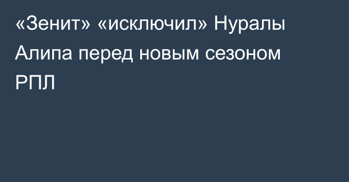 «Зенит» «исключил» Нуралы Алипа перед новым сезоном РПЛ