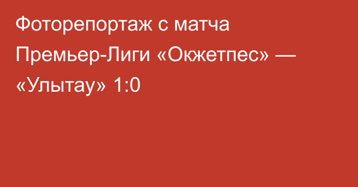 Фоторепортаж с матча Премьер-Лиги «Окжетпес» — «Улытау» 1:0