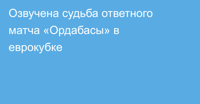 Озвучена судьба ответного матча «Ордабасы» в еврокубке