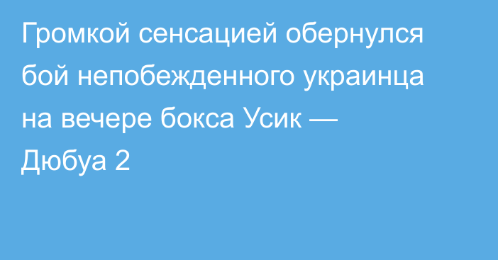 Громкой сенсацией обернулся бой непобежденного украинца на вечере бокса Усик — Дюбуа 2
