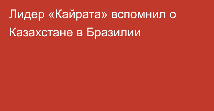 Лидер «Кайрата» вспомнил о Казахстане в Бразилии