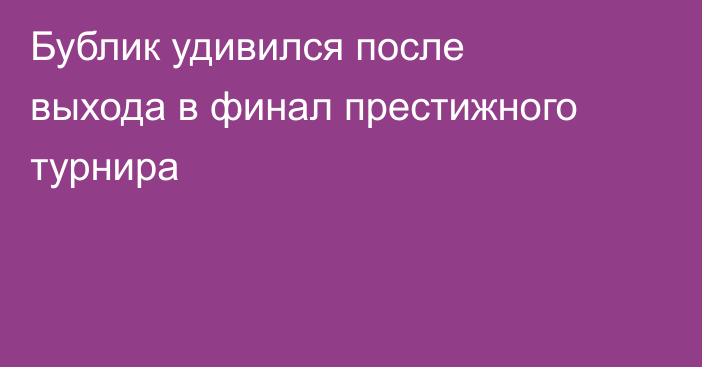 Бублик удивился после выхода в финал престижного турнира