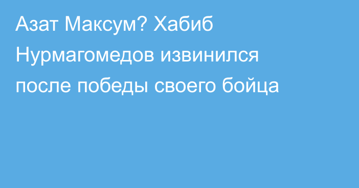 Азат Максум? Хабиб Нурмагомедов извинился после победы своего бойца