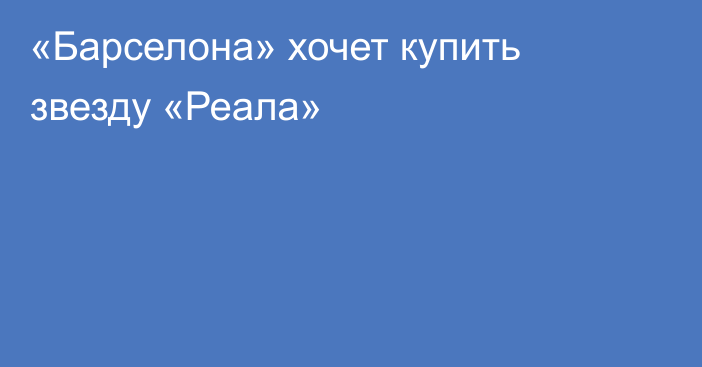 «Барселона» хочет купить звезду «Реала»