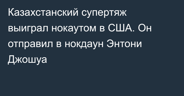 Казахстанский супертяж выиграл нокаутом в США. Он отправил в нокдаун Энтони Джошуа
