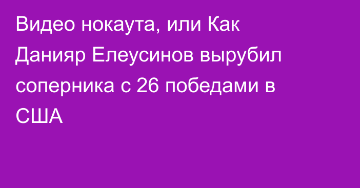 Видео нокаута, или Как Данияр Елеусинов вырубил соперника с 26 победами в США