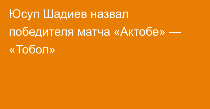 Юсуп Шадиев назвал победителя матча «Актобе» — «Тобол»