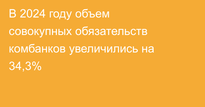 В 2024 году объем совокупных обязательств комбанков увеличились на 34,3%
