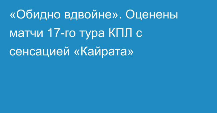 «Обидно вдвойне». Оценены матчи 17-го тура КПЛ с сенсацией «Кайрата»