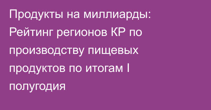 Продукты на миллиарды: Рейтинг регионов КР по производству пищевых продуктов по итогам I полугодия