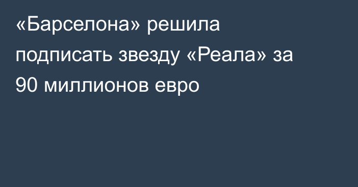 «Барселона» решила подписать звезду «Реала» за 90 миллионов евро