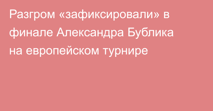 Разгром «зафиксировали» в финале Александра Бублика на европейском турнире